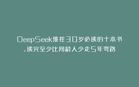 DeepSeek推荐30岁必读的十本书，读完至少比同龄人少走5年弯路！