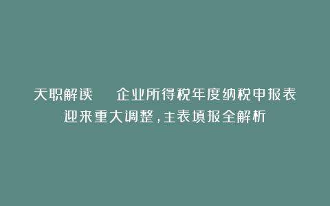 天职解读 | 企业所得税年度纳税申报表迎来重大调整，主表填报全解析！
