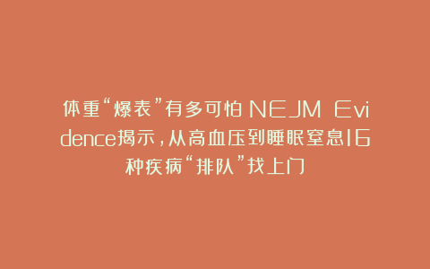 体重“爆表”有多可怕？NEJM Evidence揭示，从高血压到睡眠窒息16种疾病“排队”找上门！