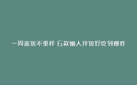 一周盖饭不重样︱6款懒人拌饭好吃到爆炸