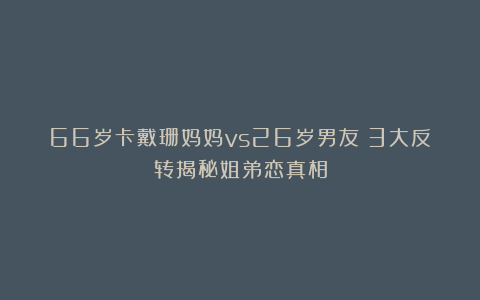 66岁卡戴珊妈妈vs26岁男友？3大反转揭秘姐弟恋真相