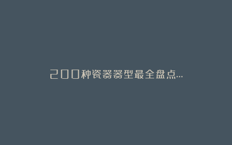 200种瓷器器型最全盘点…