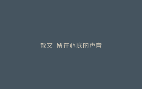 散文||留在心底的声音