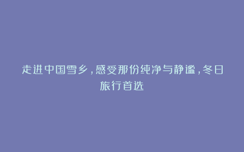 走进中国雪乡，感受那份纯净与静谧，冬日旅行首选！
