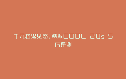 千元档鬼见愁，酷派COOL 20s 5G评测