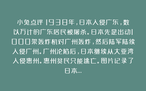 小兔点评：1938年，日本入侵广东，数以万计的广东居民被屠杀。日本先是出动1000架轰炸机对广州轰炸，然后陆军陆续入侵广州。广州沦陷后，日本继续从大亚湾入侵惠州。惠州贫民只能逃亡。图片记录了日本…