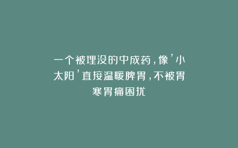 一个被埋没的中成药，像’小太阳’直接温暖脾胃，不被胃寒胃痛困扰