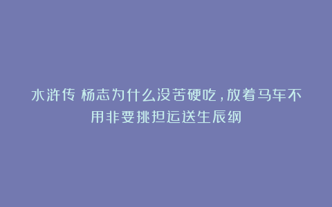 水浒传：杨志为什么没苦硬吃，放着马车不用非要挑担运送生辰纲？
