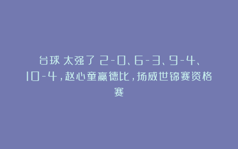 台球|太强了！2-0、6-3、9-4、10-4，赵心童赢德比，扬威世锦赛资格赛