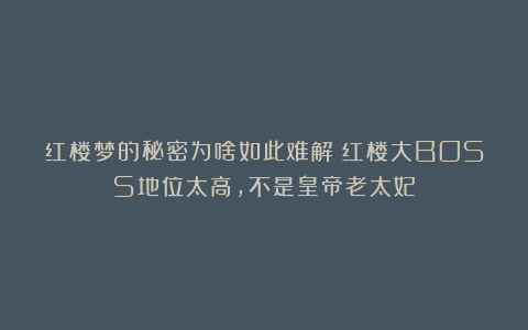 红楼梦的秘密为啥如此难解？红楼大BOSS地位太高，不是皇帝老太妃