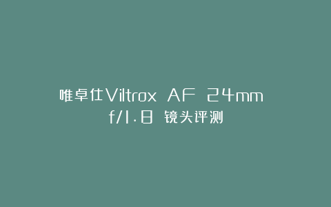 唯卓仕Viltrox AF 24mm f/1.8 镜头评测