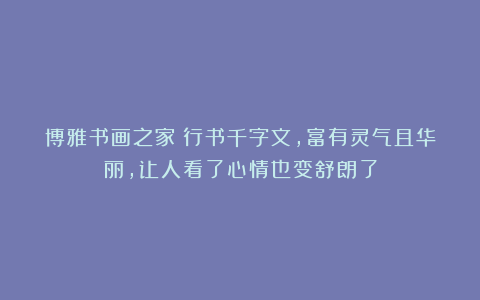 博雅书画之家：行书千字文，富有灵气且华丽，让人看了心情也变舒朗了