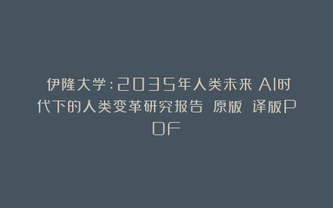 《伊隆大学:2035年人类未来：AI时代下的人类变革研究报告》（原版 译版PDF）