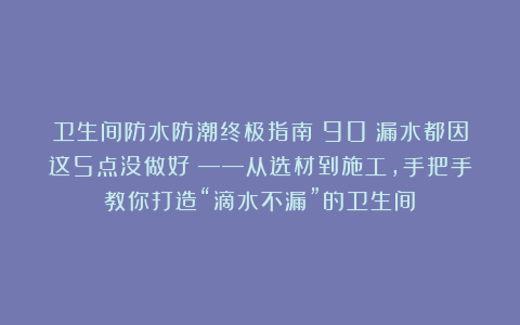 卫生间防水防潮终极指南：90%漏水都因这5点没做好！——从选材到施工，手把手教你打造“滴水不漏”的卫生间！