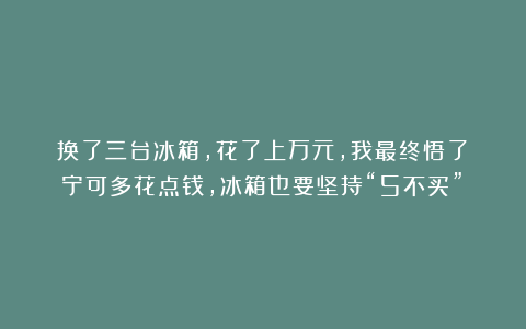 换了三台冰箱，花了上万元，我最终悟了：宁可多花点钱，冰箱也要坚持“5不买”！