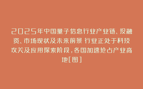 2025年中国量子信息行业产业链、投融资、市场现状及未来前景：行业正处于科技攻关及应用探索阶段，各国加速抢占产业高地[图]