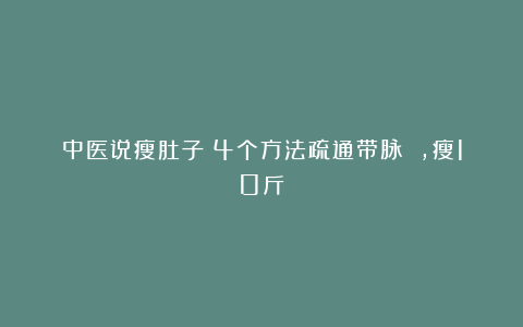 中医说瘦肚子：4个方法疏通带脉 ，瘦10斤！