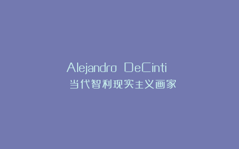 Alejandro DeCinti | 当代智利现实主义画家