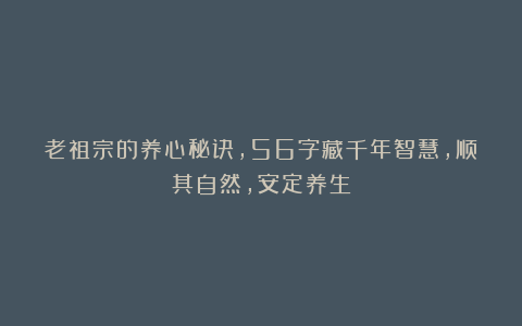 老祖宗的养心秘诀,56字藏千年智慧,顺其自然,安定养生