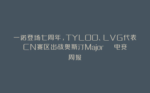 一诺登场七周年，TYLOO、LVG代表CN赛区出战奥斯汀Major | 电竞周报