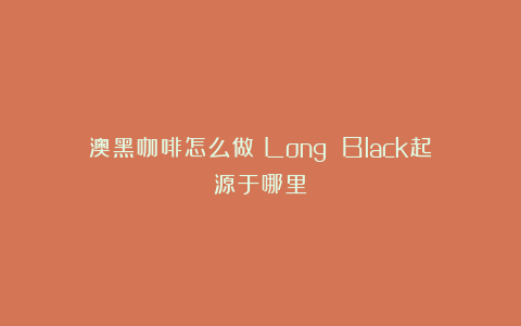 澳黑咖啡怎么做？Long Black起源于哪里？