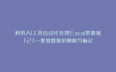 利用AI工具自动化处理Excel表数据(2)—重复数据的删除与标记