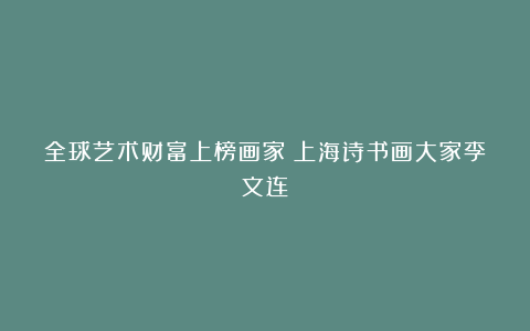 全球艺术财富上榜画家：上海诗书画大家李文连