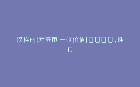 这样的1元纸币！一张价值18000，谁有？