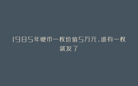 1985年硬币一枚价值5万元，谁有一枚就发了！