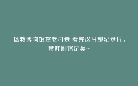 拯救博物馆控老母亲丨看完这9部纪录片，带娃刷馆足矣~