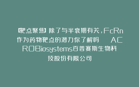 【靶点聚焦】除了与半衰期有关，FcRn作为药物靶点的潜力你了解吗？ | ACROBiosystems百普赛斯生物科技股份有限公司