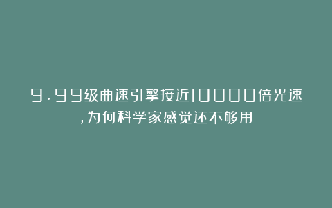 9.99级曲速引擎接近10000倍光速，为何科学家感觉还不够用？