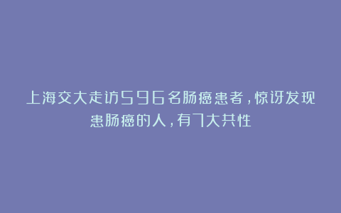 上海交大走访596名肠癌患者,惊讶发现患肠癌的人,有7大共性