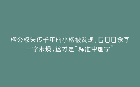 柳公权失传千年的小楷被发现，600余字一字未损，这才是“标准中国字”！