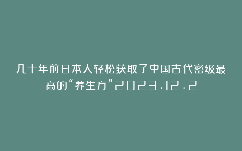 几十年前日本人轻松获取了中国古代密级最高的“养生方”2023.12.2