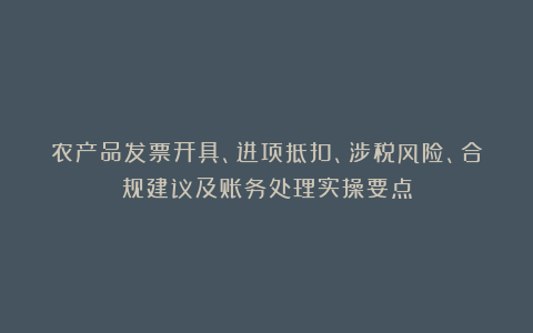 农产品发票开具、进项抵扣、涉税风险、合规建议及账务处理实操要点