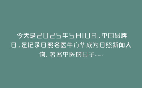 ​今天是2025年5月10日，中国品牌日，是记录日照名医牛方华成为日照新闻人物、著名中医的日子……
