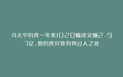 冯大中的虎一年卖1020幅成交额2.97亿,他的虎究竟有何过人之处?