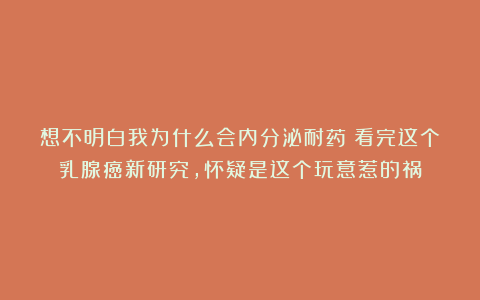 想不明白我为什么会内分泌耐药！看完这个乳腺癌新研究，怀疑是这个玩意惹的祸