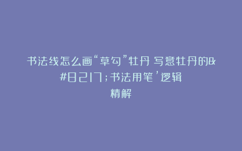 书法线怎么画“草勾”牡丹?写意牡丹的’书法用笔’逻辑精解