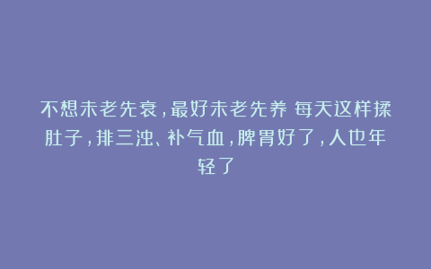不想未老先衰，最好未老先养！每天这样揉肚子，排三浊、补气血，脾胃好了，人也年轻了