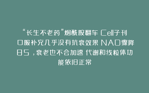 “长生不老药”烟酰胺翻车？Cell子刊：口服补充几乎没有抗衰效果！NAD骤降85％，衰老也不会加速！代谢和线粒体功能依旧正常