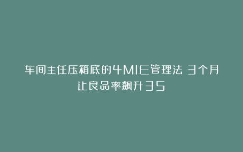 车间主任压箱底的4M1E管理法：3个月让良品率飙升35%