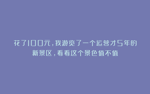 花了100元，我游览了一个运营才5年的新景区，看看这个景色值不值