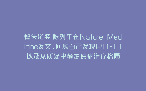 憾失诺奖！陈列平在Nature Medicine发文，回顾自己发现PD-L1以及从质疑中颠覆癌症治疗格局