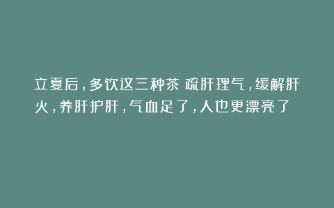 立夏后，多饮这三种茶！疏肝理气，缓解肝火，养肝护肝，气血足了，人也更漂亮了 ！！