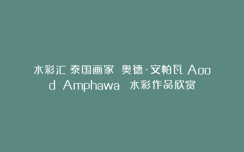 水彩汇：泰国画家 奥德·安帕瓦（Aood Amphawa） 水彩作品欣赏