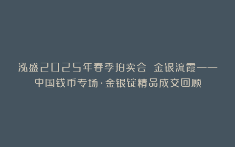 泓盛2025年春季拍卖会 金银流霞——中国钱币专场·金银锭精品成交回顾