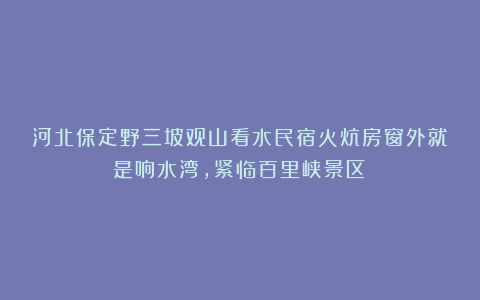 河北保定野三坡观山看水民宿火炕房窗外就是响水湾，紧临百里峡景区！