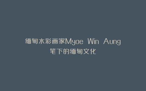 缅甸水彩画家Myoe Win Aung笔下的缅甸文化